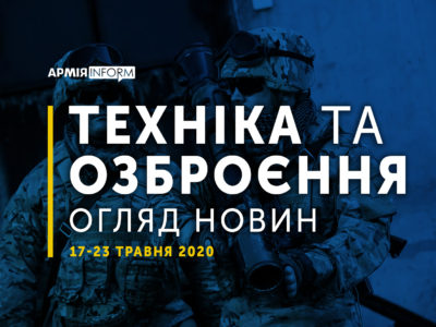 Техніка та озброєння: огляд новин 17-23 травня 2020