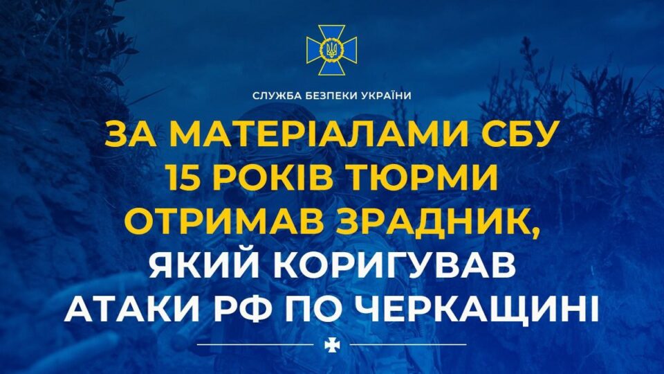 15 років тюрми отримав зрадник, який коригував атаки рф по Черкащині  